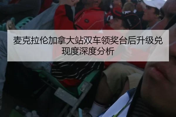 麦克拉伦加拿大站双车领奖台后升级兑现度深度分析